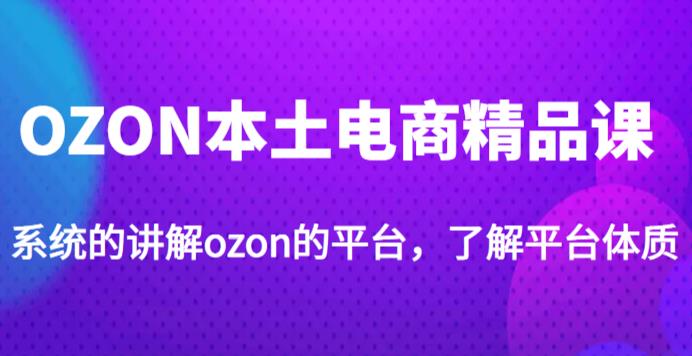 老迟·OZON本土电商精品课，系统的讲解ozon的平台，学完可独自运营ozon的店铺-福喜网创