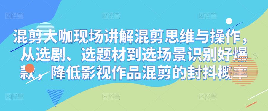 混剪大咖现场讲解混剪思维与操作，从选剧、选题材到选场景识别好爆款，降低影视作品混剪的封抖概率-福喜网创