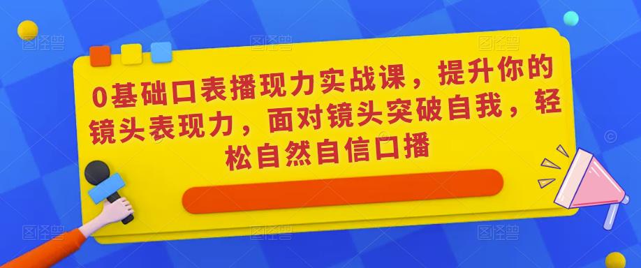 0基础口表播‬现力实战课，提升你的镜头表现力，面对镜头突破自我，轻松自然自信口播-福喜网创