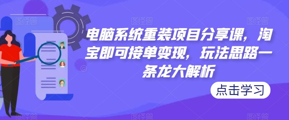 电脑系统重装项目分享课，淘宝即可接单变现，玩法思路一条龙大解析-福喜网创