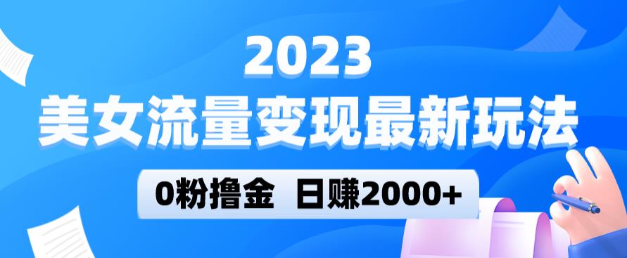 2023美女流量变现最新玩法，0粉撸金，日赚2000+，实测日引流300+-福喜网创