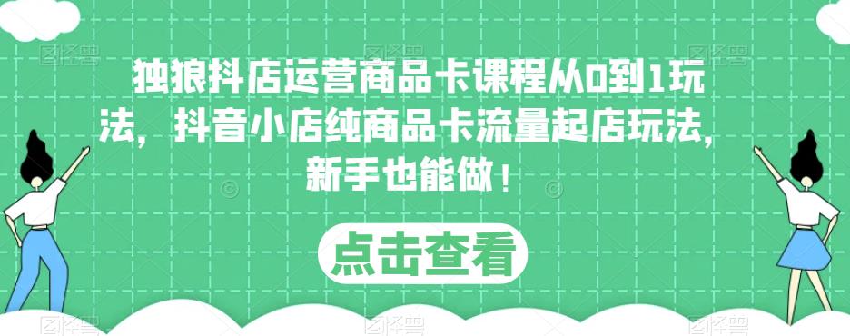 独狼抖店运营商品卡课程从0到1玩法，抖音小店纯商品卡流量起店玩法，新手也能做！-福喜网创