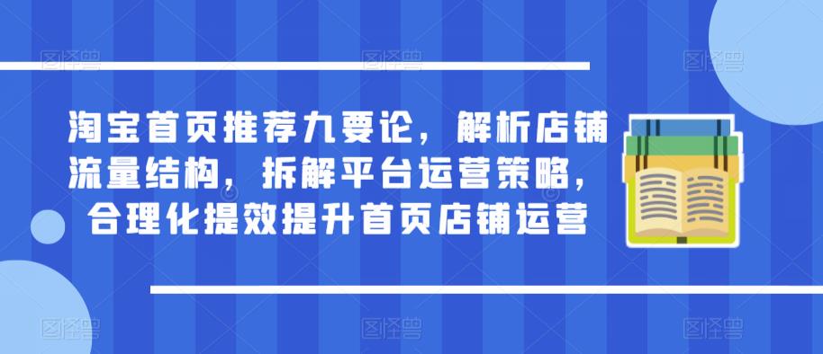 淘宝首页推荐九要论，解析店铺流量结构，拆解平台运营策略，合理化提效提升首页店铺运营-福喜网创