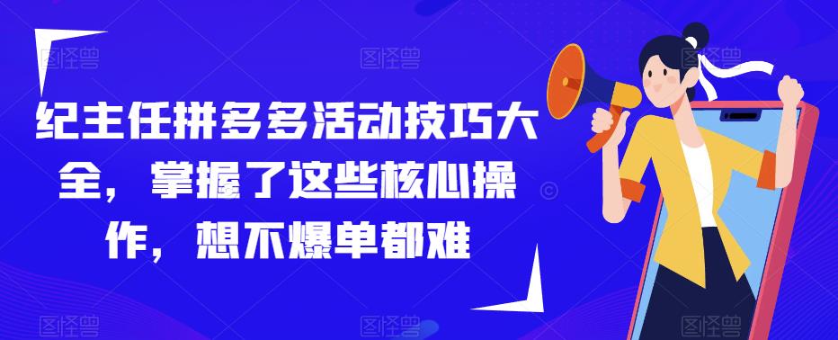 纪主任拼多多活动技巧大全，掌握了这些核心操作，想不爆单都难-福喜网创