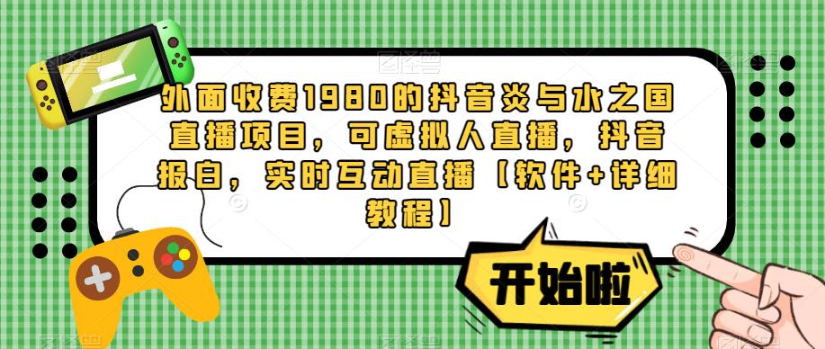 外面收费1980的抖音炎与水之国直播项目，可虚拟人直播，抖音报白，实时互动直播【软件+详细教程】-福喜网创