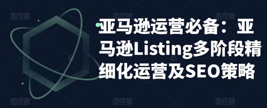 亚马逊运营必备：亚马逊Listing多阶段精细化运营及SEO策略-福喜网创