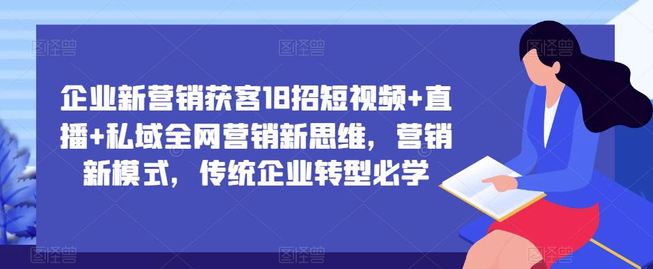 企业新营销获客18招短视频+直播+私域全网营销新思维，营销新模式，传统企业转型必学-福喜网创