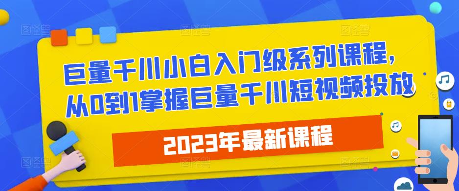 2023最新巨量千川小白入门级系列课程，从0到1掌握巨量千川短视频投放-福喜网创