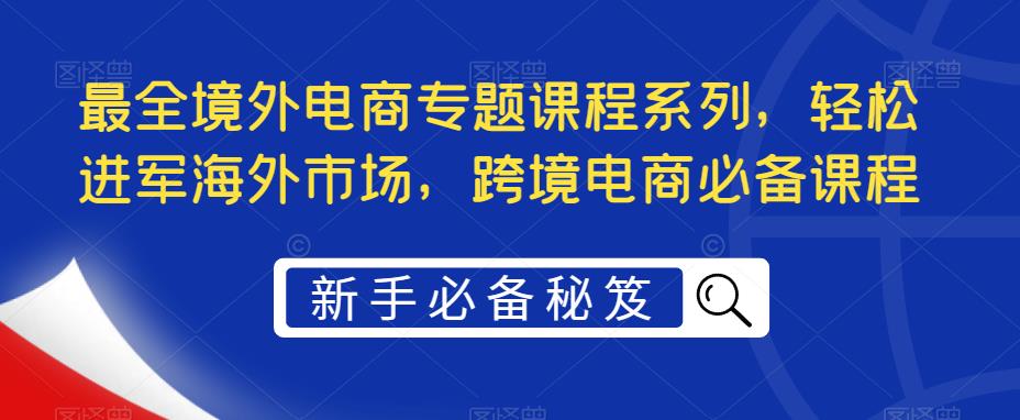 最全境外电商专题课程系列，轻松进军海外市场，跨境电商必备课程-福喜网创