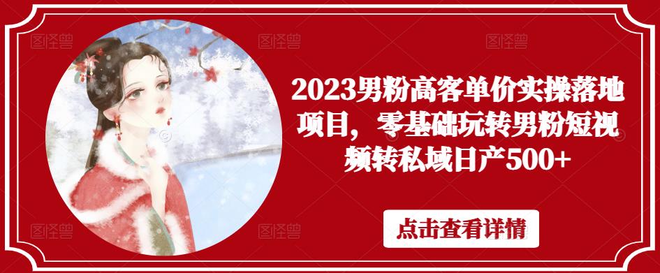 2023男粉高客单价实操落地项目，零基础玩转男粉短视频转私域日产500+-福喜网创