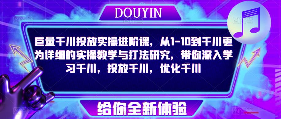 巨量千川投放实操进阶课，从1-10到千川更为详细的实操教学与打法研究，带你深入学习千川，投放千川，优化千川-福喜网创