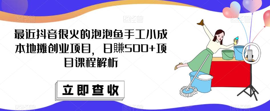 最近抖音很火的泡泡鱼手工小成本地摊创业项目，日賺500+项目课程解析-福喜网创