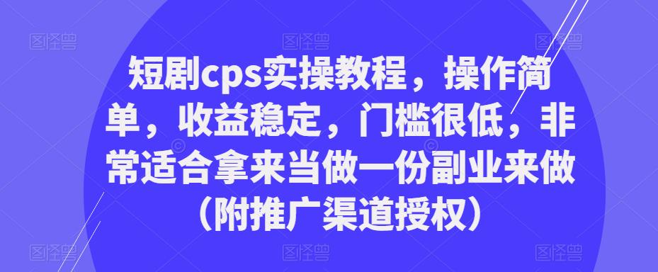 短剧cps实操教程，操作简单，收益稳定，门槛很低，非常适合拿来当做一份副业来做（附推广渠道授权）-福喜网创