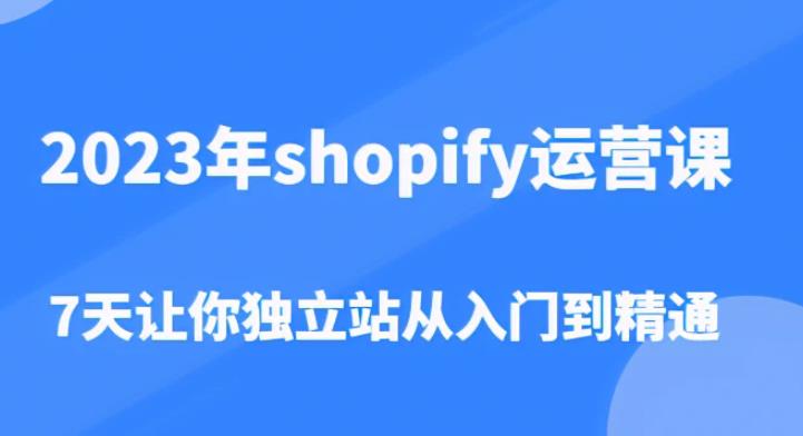 2023年shopify运营课，7天让你独立站从入门到精通（价值1980元）-福喜网创