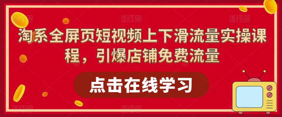 淘系全屏页短视频上下滑流量实操课程，引爆店铺免费流量-福喜网创