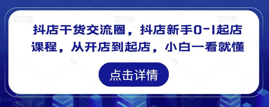 抖店干货交流圈，抖店新手0-1起店课程，从开店到起店，小白一看就懂-福喜网创