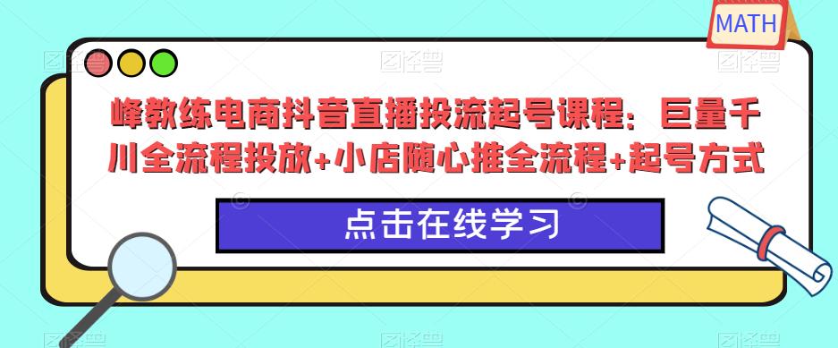 峰教练电商抖音直播投流起号课程：巨量千川全流程投放+小店随心推全流程+起号方式-福喜网创