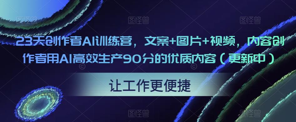 23天创作者AI训练营，文案+图片+视频，内容创作者用AI高效生产90分的优质内容（更新中）-福喜网创