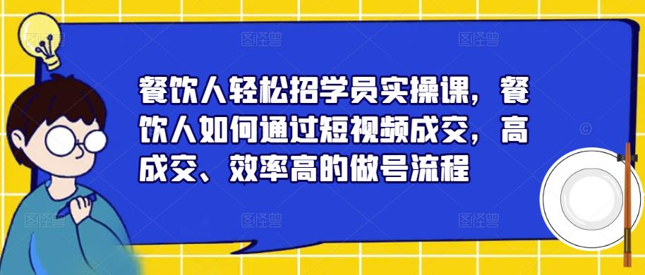 餐饮人轻松招学员实操课，餐饮人如何通过短视频成交，高成交、效率高的做号流程-福喜网创