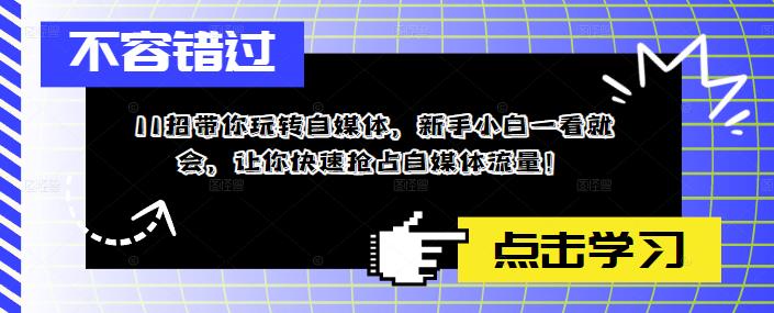 11招带你玩转自媒体，新手小白一看就会，让你快速抢占自媒体流量！-福喜网创