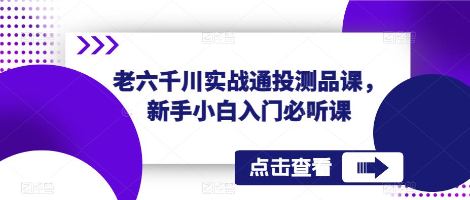 老六千川实战通投测品课，新手小白入门必听课-福喜网创