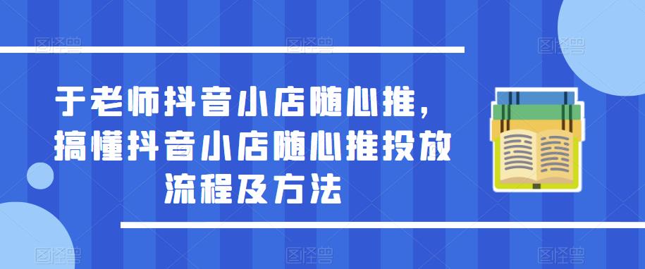 于老师抖音小店随心推，搞懂抖音小店随心推投放流程及方法-福喜网创