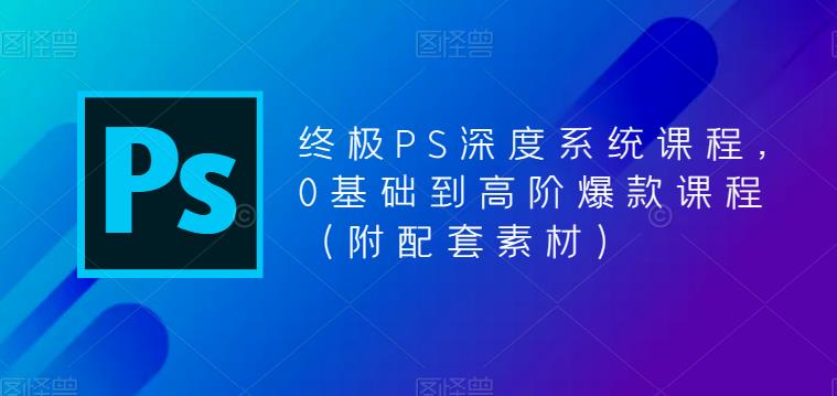 终极PS深度系统课程，0基础到高阶爆款课程（附配套素材）-福喜网创