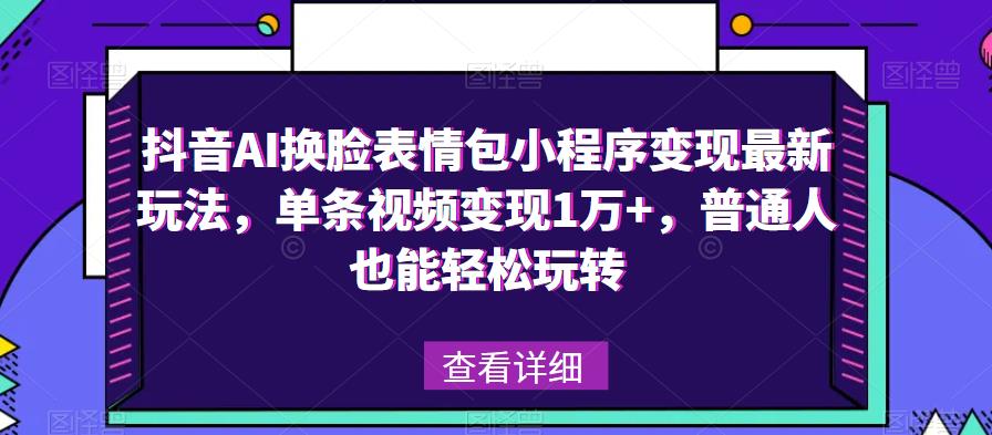 抖音AI换脸表情包小程序变现最新玩法，单条视频变现1万+，普通人也能轻松玩转！-福喜网创