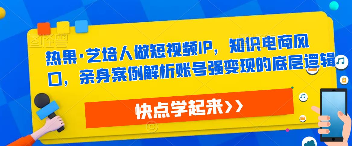 热果·艺培人做短视频IP，知识电商风口，亲身案例解析账号强变现的底层逻辑-福喜网创