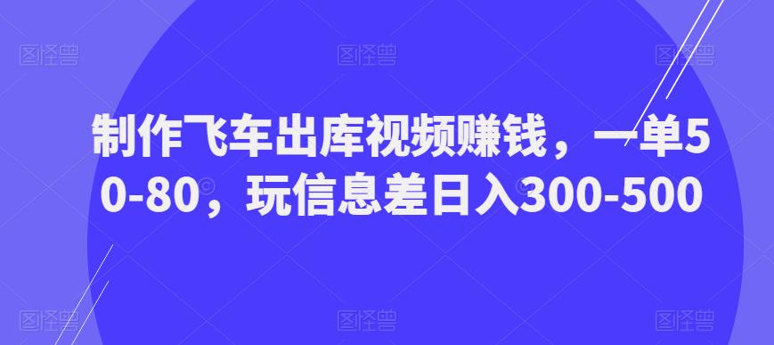 制作飞车出库视频赚钱，一单50-80，玩信息差日入300-500-福喜网创