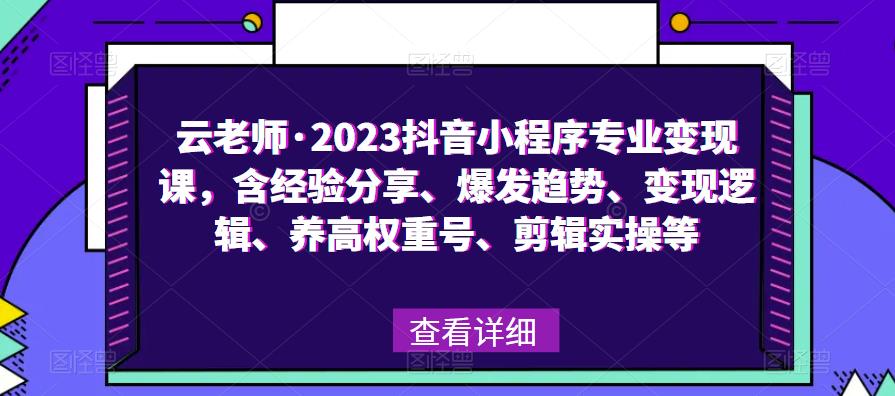 云老师·2023抖音小程序专业变现课，含经验分享、爆发趋势、变现逻辑、养高权重号、剪辑实操等-福喜网创