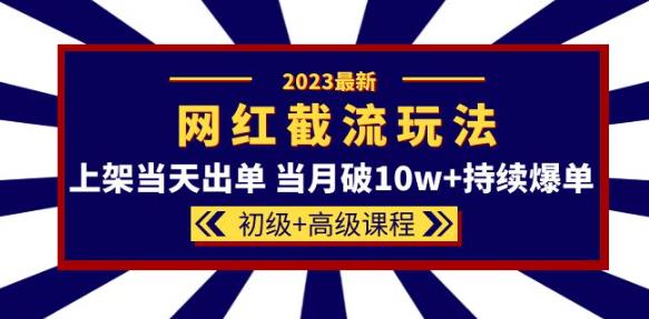 2023网红·同款截流玩法【初级+高级课程】上架当天出单当月破10w+持续爆单-福喜网创