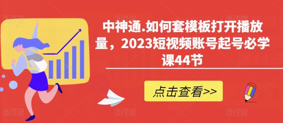 中神通.如何套模板打开播放量，2023短视频账号起号必学课44节（送钩子模板和文档资料）-福喜网创