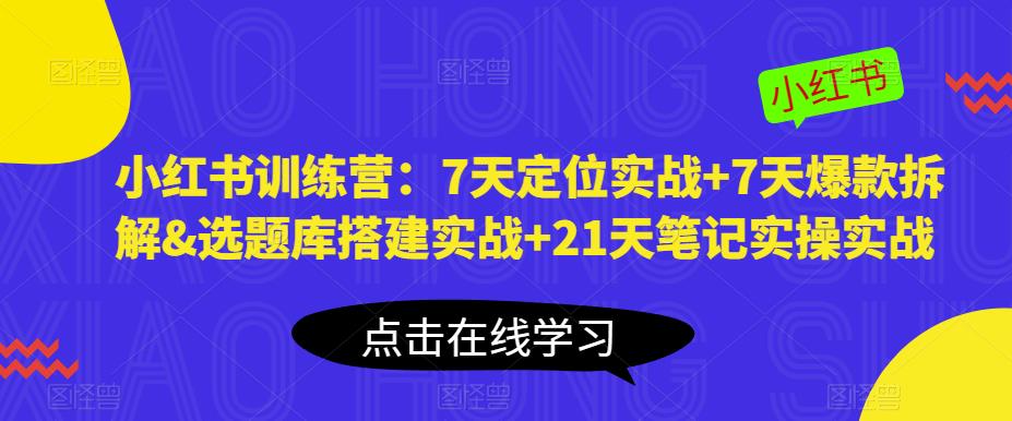 小红书训练营：7天定位实战+7天爆款拆解&选题库搭建实战+21天笔记实操实战-福喜网创