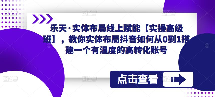 乐天·实体布局线上赋能【实操高级班】，教你实体布局抖音如何从0到1搭建一个有温度的高转化账号-福喜网创