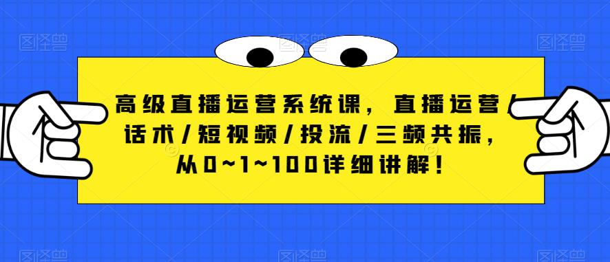 高级直播运营系统课，直播运营/话术/短视频/投流/三频共振，从0~1~100详细讲解！-福喜网创