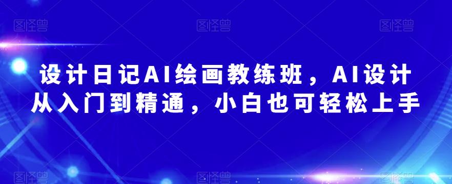 设计日记AI绘画教练班，AI设计从入门到精通，小白也可轻松上手-福喜网创