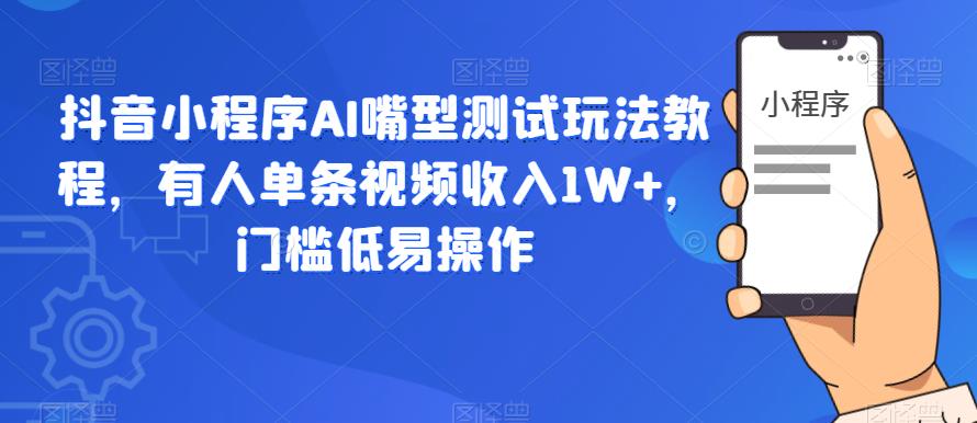 抖音小程序AI嘴型测试玩法教程，有人单条视频收入1W+，门槛低易操作-福喜网创