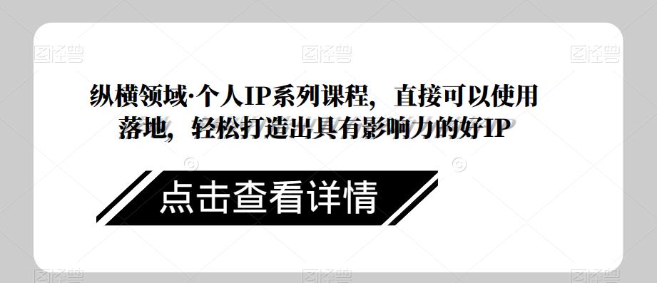 纵横领域·个人IP系列课程，直接可以使用落地，轻松打造出具有影响力的好IP-福喜网创