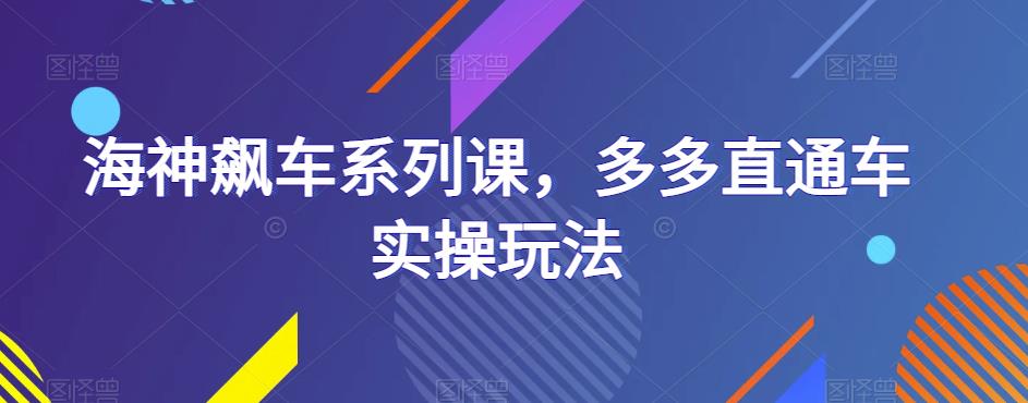 海神飙车系列课，多多直通车实操玩法-福喜网创