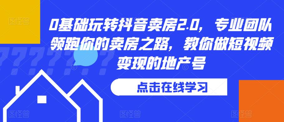 0基础玩转抖音卖房2.0，专业团队领跑你的卖房之路，教你做短视频变现的地产号-福喜网创