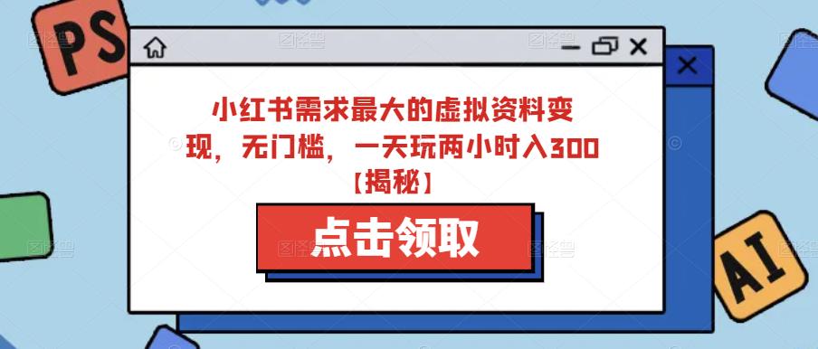 小红书需求最大的虚拟资料变现，无门槛，一天玩两小时入300+【揭秘】-福喜网创