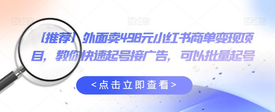 外面卖498元小红书商单变现项目，教你快速起号接广告，可以批量起号-福喜网创