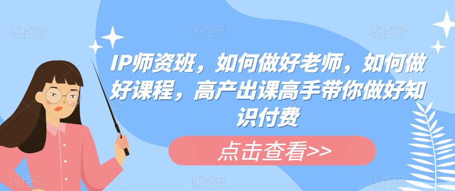 IP师资班，如何做好老师，如何做好课程，高产出课高手带你做好知识付费-福喜网创