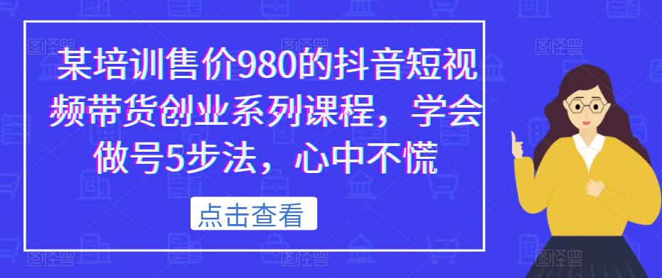 某培训售价980的抖音短视频带货创业系列课程，学会做号5步法，心中不慌-福喜网创