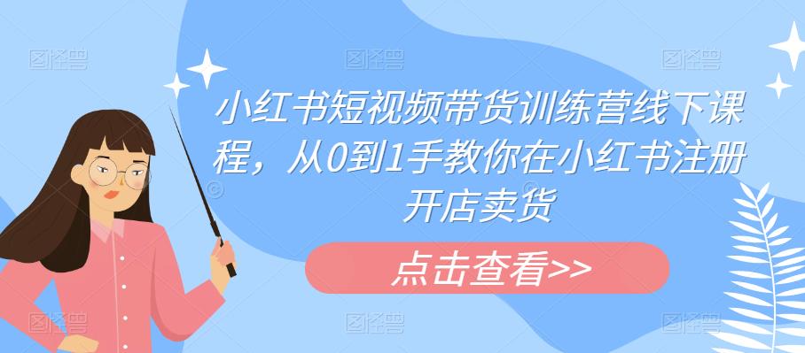 小红书短视频带货训练营线下课程，从0到1手教你在小红书注册开店卖货-福喜网创