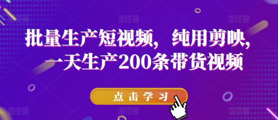 批量生产短视频，纯用剪映，一天生产200条带货视频-福喜网创