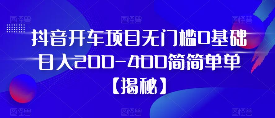 抖音开车项目，无门槛0基础日入200-400简简单单【揭秘】-福喜网创