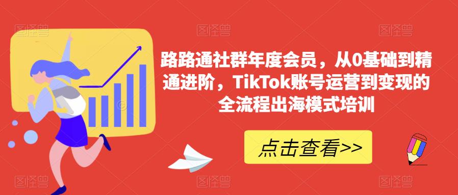 路路通社群年度会员，从0基础到精通进阶，TikTok账号运营到变现的全流程出海模式培训-福喜网创