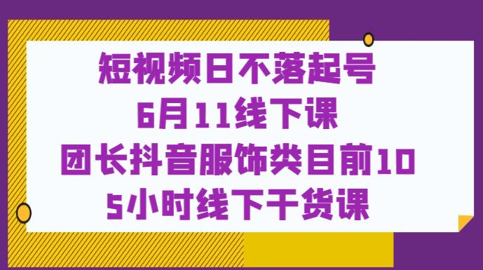 短视频日不落起号【6月11线下课】团长抖音服饰类目前10 5小时线下干货课-福喜网创